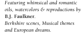 oils, watercolors, reproductions, B.J. Faulkner, Berkshire scenes, Muscial Themes, and European Dreams